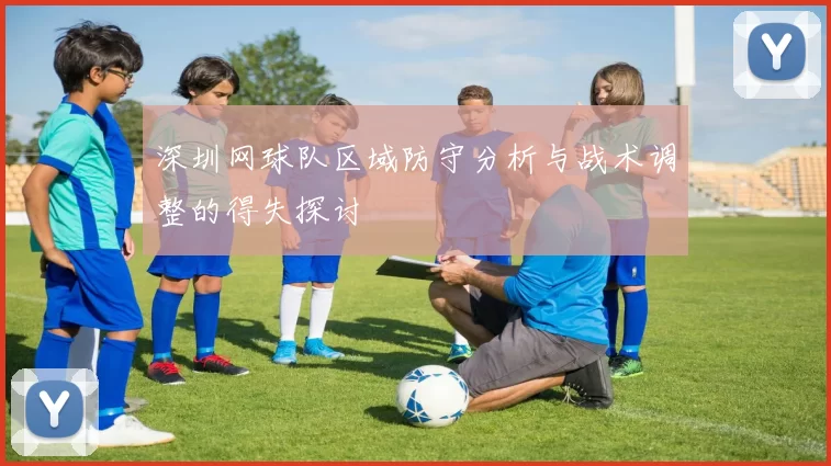 深圳网球队区域防守分析与战术调整的得失探讨