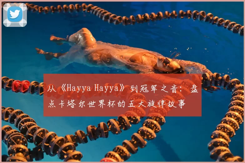 从《Hayya Hayya》到冠军之音:盘点卡塔尔世界杯的五大旋律故事