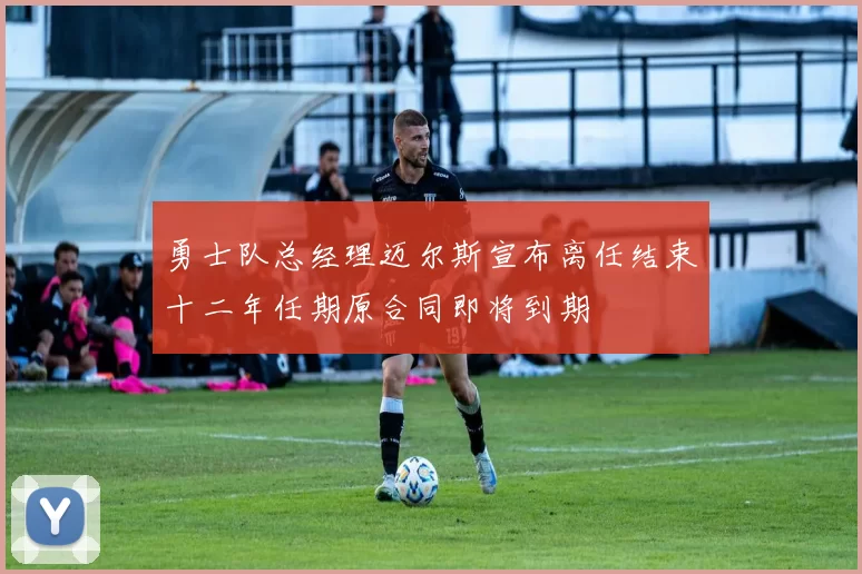 勇士队总经理迈尔斯宣布离任结束十二年任期原合同即将到期