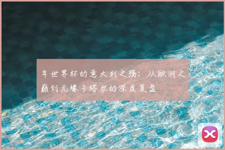 年世界杯的意大利之殇：从欧洲之巅到无缘卡塔尔的深度复盘