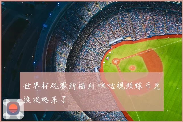 世界杯观赛新福利 咪咕视频球币兑换攻略来了
