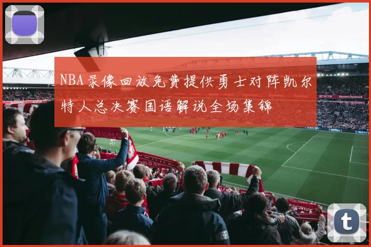 NBA录像回放免费提供勇士对阵凯尔特人总决赛国语解说全场集锦