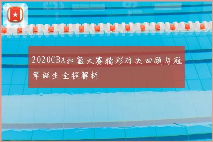 2020CBA扣篮大赛精彩对决回顾与冠军诞生全程解析