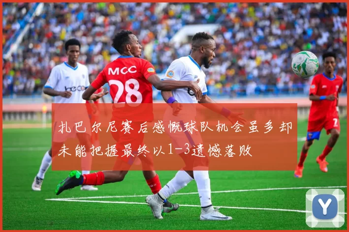 扎巴尔尼赛后感慨球队机会虽多却未能把握最终以1-3遗憾落败