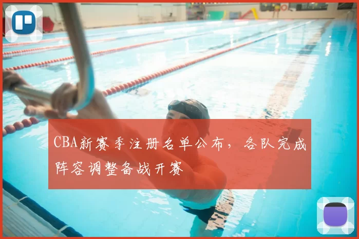 CBA新赛季注册名单公布，各队完成阵容调整备战开赛