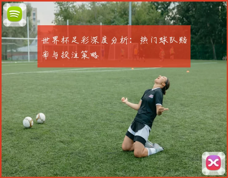世界杯足彩深度分析：热门球队赔率与投注策略