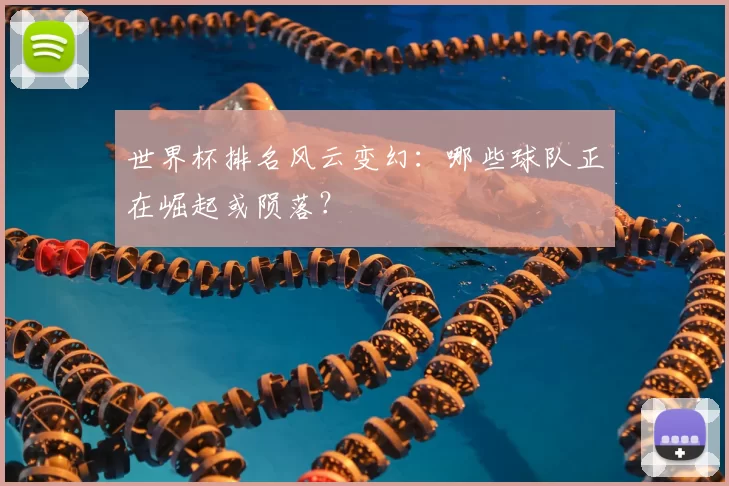 世界杯排名风云变幻:哪些球队正在崛起或陨落?