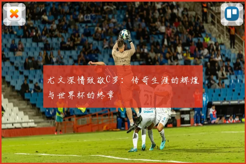 尤文深情致敬C罗:传奇生涯的辉煌与世界杯的终章