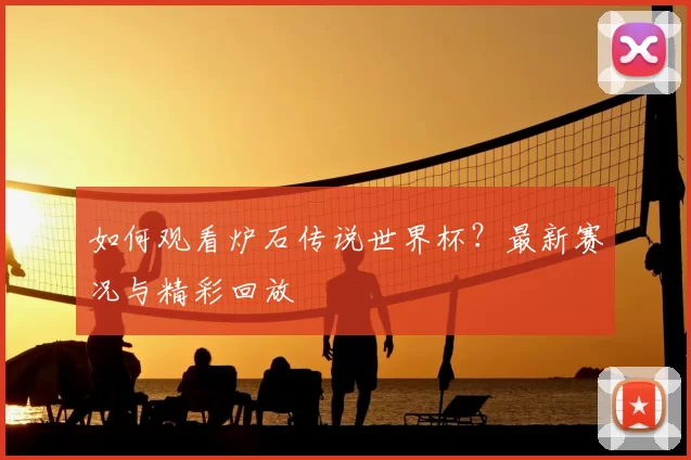 如何观看炉石传说世界杯?最新赛况与精彩回放