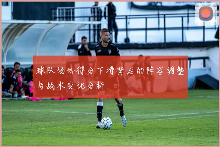 球队场均得分下滑背后的阵容调整与战术变化分析
