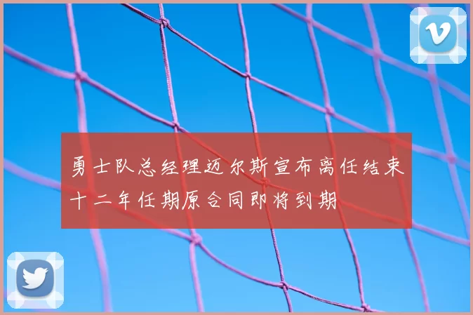 勇士队总经理迈尔斯宣布离任结束十二年任期原合同即将到期
