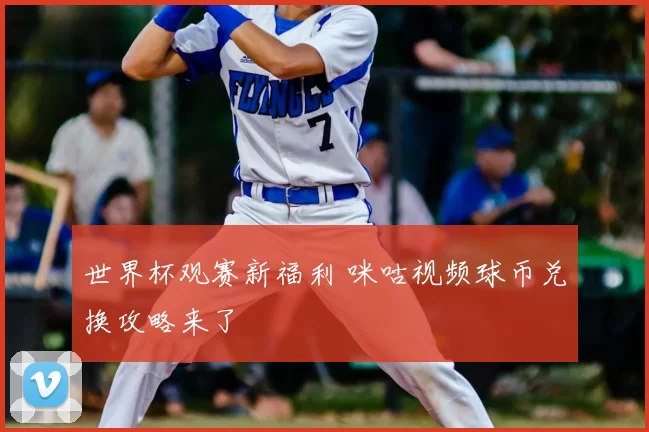 世界杯观赛新福利 咪咕视频球币兑换攻略来了