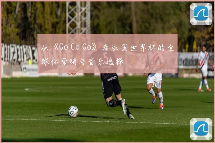 从《Go Go Go》看法国世界杯的全球化营销与音乐选择
