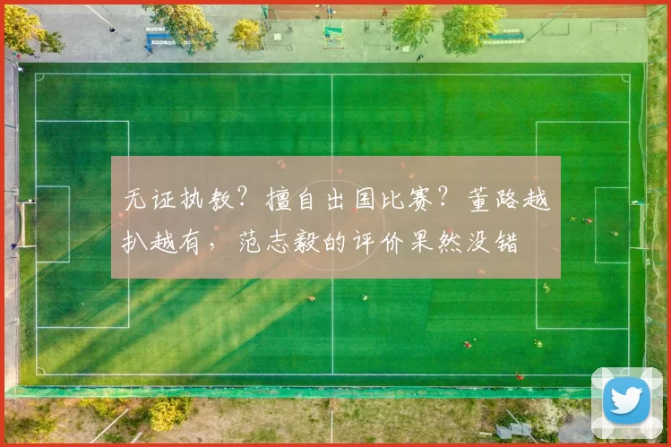 无证执教?擅自出国比赛?董路越扒越有,范志毅的评价果然没错
