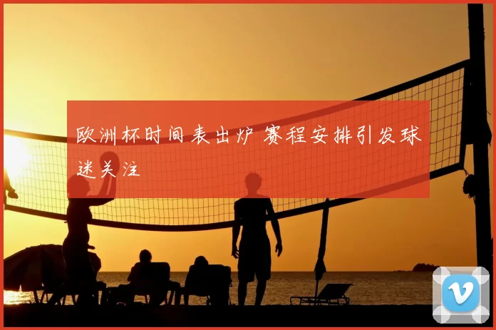 欧洲杯时间表出炉 赛程安排引发球迷关注