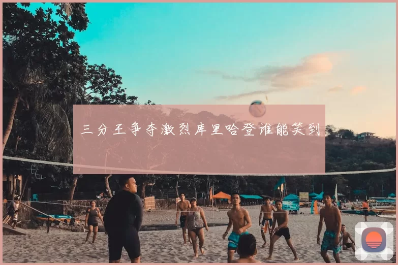 三分王争夺激烈库里哈登谁能笑到
