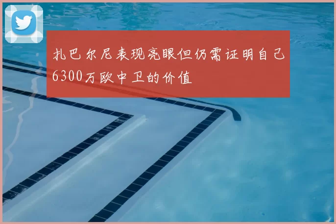 扎巴尔尼表现亮眼但仍需证明自己6300万欧中卫的价值