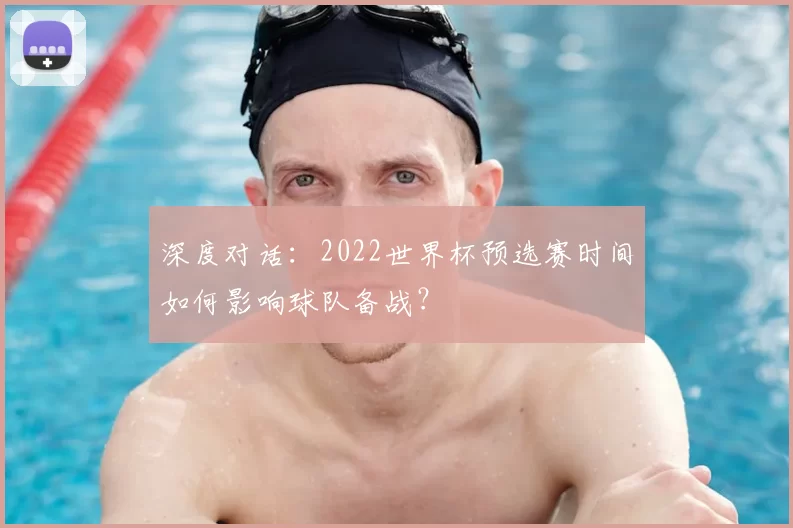 深度对话:2022世界杯预选赛时间如何影响球队备战?