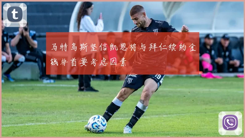 马特乌斯坚信凯恩将与拜仁续约金钱非首要考虑因素