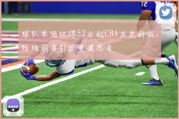 球队单场仅得52分创CBA历史新低，防线崩溃引发重建思考