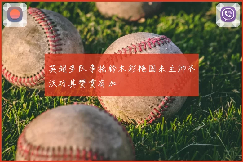 英超多队争抢铃木彩艳国米主帅齐沃对其赞赏有加