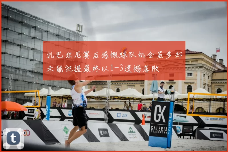 扎巴尔尼赛后感慨球队机会虽多却未能把握最终以1-3遗憾落败