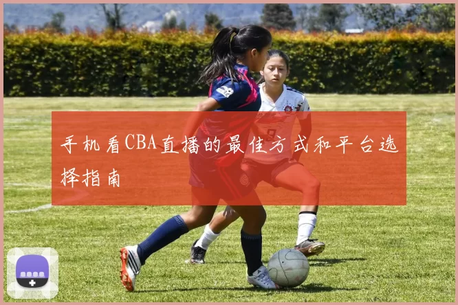 手机看CBA直播的最佳方式和平台选择指南