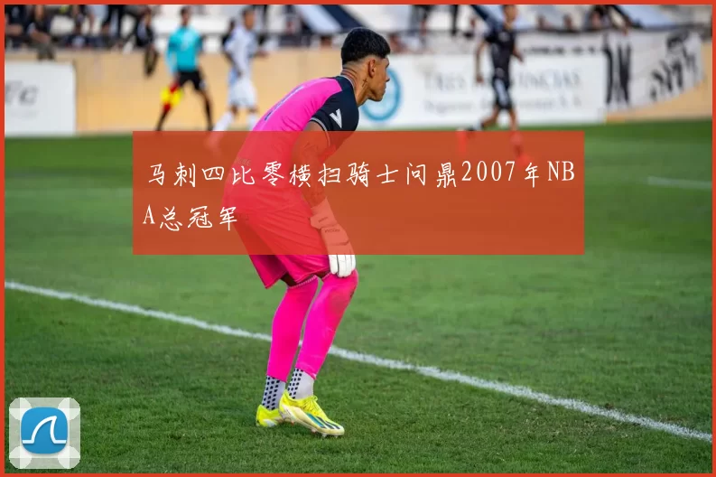 马刺四比零横扫骑士问鼎2007年NBA总冠军
