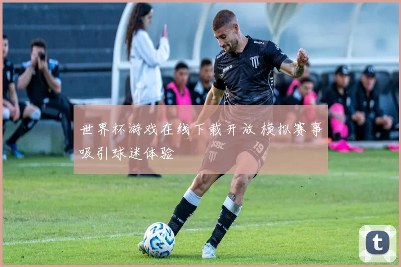 世界杯游戏在线下载开放 模拟赛事吸引球迷体验