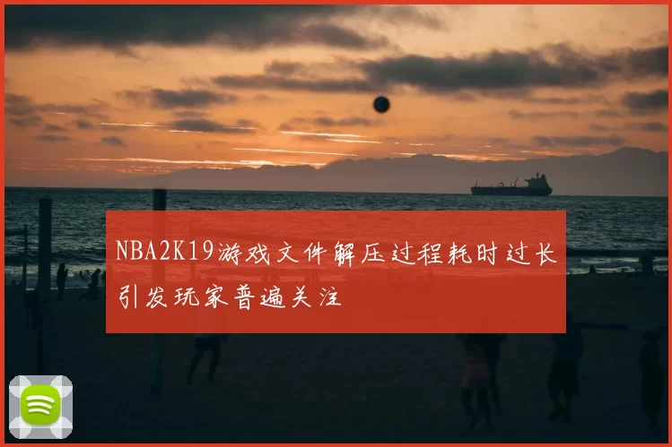 NBA2K19游戏文件解压过程耗时过长引发玩家普遍关注