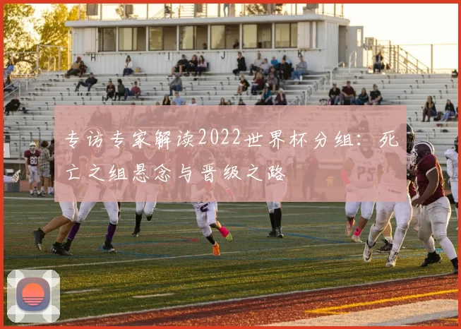 专访专家解读2022世界杯分组:死亡之组悬念与晋级之路