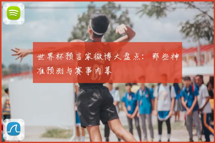 世界杯预言家微博大盘点：那些神准预测与赛事内幕