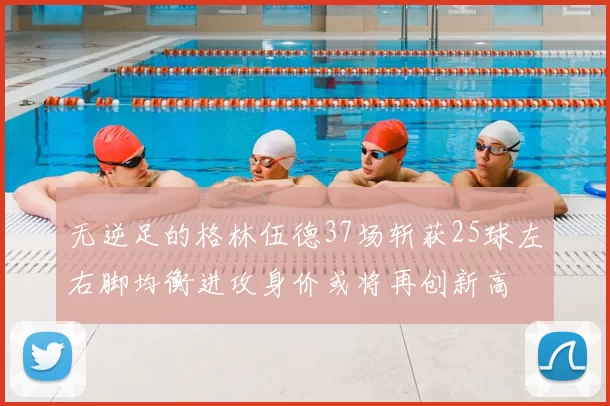 无逆足的格林伍德37场斩获25球左右脚均衡进攻身价或将再创新高