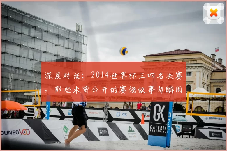 深度对话：2014世界杯三四名决赛，那些未曾公开的赛场故事与瞬间