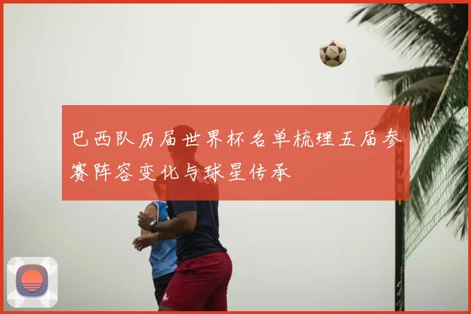 巴西队历届世界杯名单梳理五届参赛阵容变化与球星传承