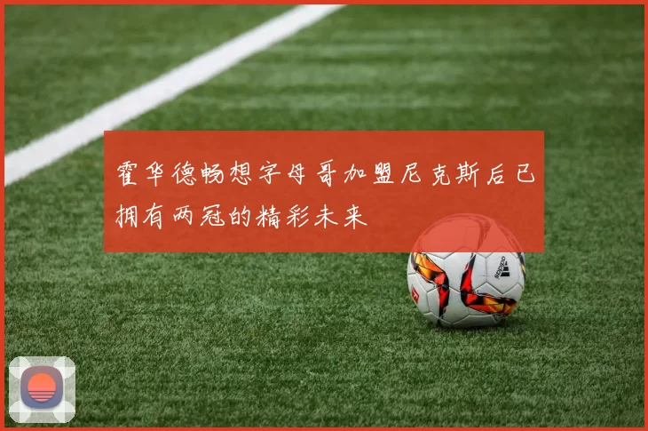 霍华德畅想字母哥加盟尼克斯后已拥有两冠的精彩未来