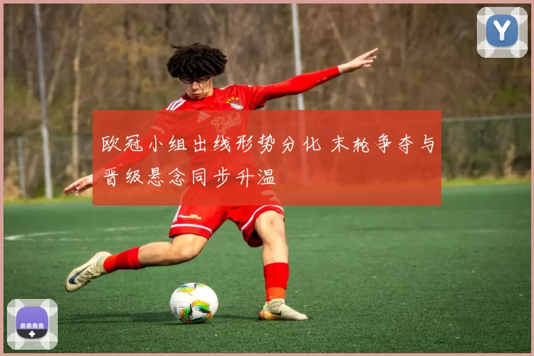 欧冠小组出线形势分化 末轮争夺与晋级悬念同步升温