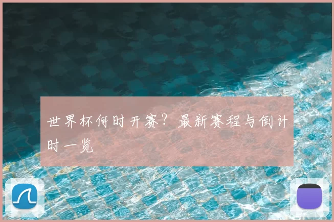 世界杯何时开赛？最新赛程与倒计时一览