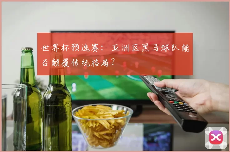 世界杯预选赛:亚洲区黑马球队能否颠覆传统格局?