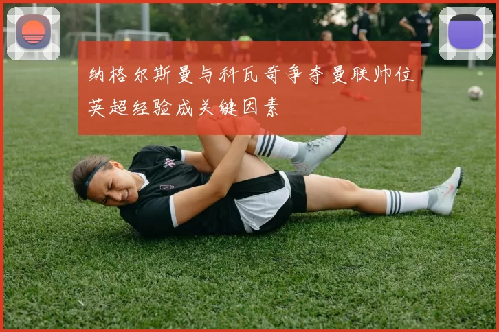 纳格尔斯曼与科瓦奇争夺曼联帅位英超经验成关键因素