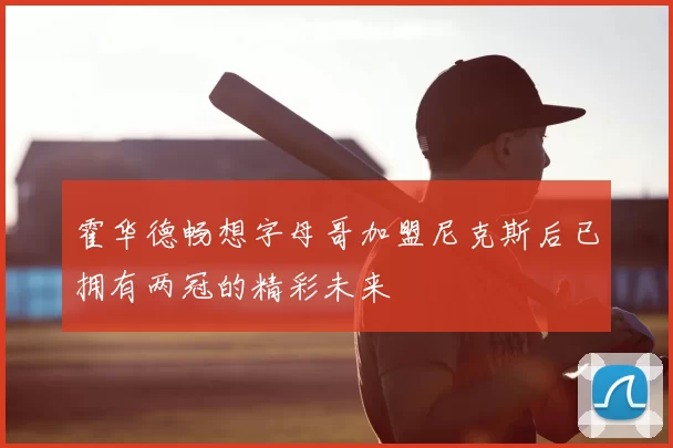 霍华德畅想字母哥加盟尼克斯后已拥有两冠的精彩未来