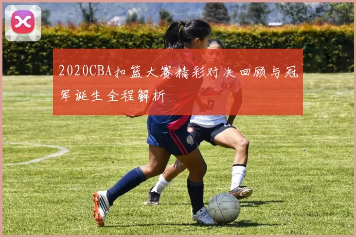 2020CBA扣篮大赛精彩对决回顾与冠军诞生全程解析