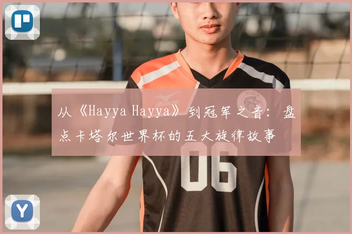 从《Hayya Hayya》到冠军之音:盘点卡塔尔世界杯的五大旋律故事