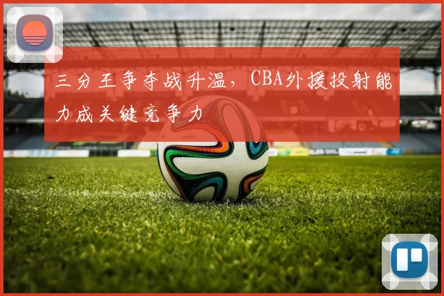 三分王争夺战升温，CBA外援投射能力成关键竞争力