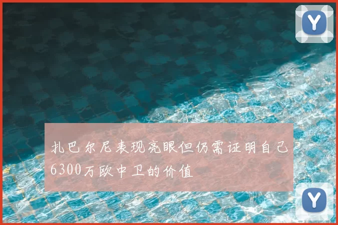 扎巴尔尼表现亮眼但仍需证明自己6300万欧中卫的价值