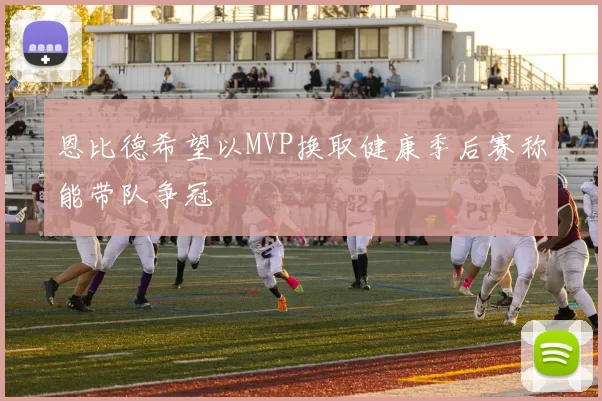 恩比德希望以MVP换取健康季后赛称能带队争冠