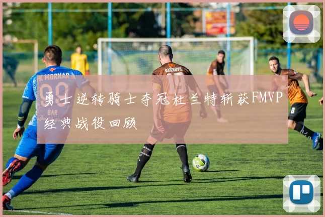 勇士逆转骑士夺冠杜兰特斩获FMVP经典战役回顾