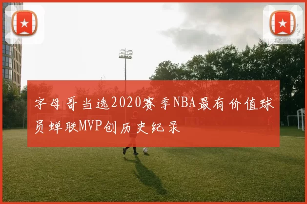 字母哥当选2020赛季NBA最有价值球员蝉联MVP创历史纪录