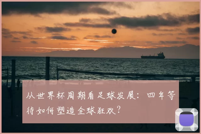 从世界杯周期看足球发展：四年等待如何塑造全球狂欢？