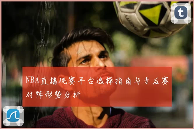 NBA直播观赛平台选择指南与季后赛对阵形势分析